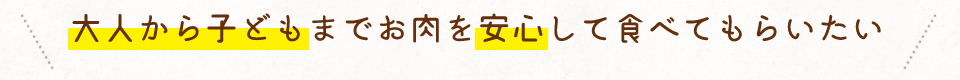 大人から子どもまでお肉を安心して食べてもらいたい